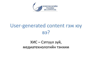 User-generated content гэж юу
вэ?
ХИС – Сэтгүүл зүй,
медиатехнологийн тэнхим
 