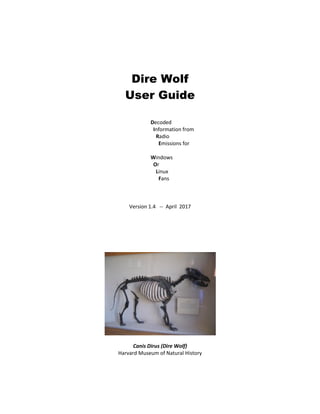 Dire Wolf
User Guide
Decoded
Information from
Radio
Emissions for
Windows
Or
Linux
Fans
Version 1.4 -- April 2017
Canis Dirus (Dire Wolf)
Harvard Museum of Natural History
 