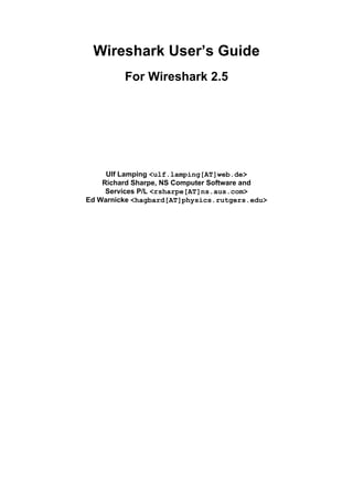 Wireshark User’s Guide
For Wireshark 2.5
Ulf Lamping <ulf.lamping[AT]web.de>
Richard Sharpe, NS Computer Software and
Services P/L <rsharpe[AT]ns.aus.com>
Ed Warnicke <hagbard[AT]physics.rutgers.edu>
 