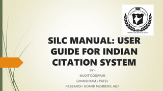 SILC MANUAL: USER
GUIDE FOR INDIAN
CITATION SYSTEM
BY:-
MUDIT GOSWAMI
GHANSHYAM J PATEL
RESEARCH BOARD MEMBERS, AILF
 