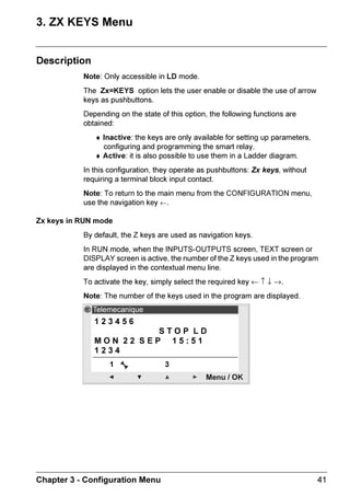 ZELIO2_EN.book Page 16 Tuesday, January 13, 2004 11:53 AM




 KDSWHU   RQWHQWV
 'HVFULSWLRQ RI 0HQXV

  0HQXV 3UHVHQWDWLRQ BBBBBBBBBBBBBBBBBBBBBBBBBBBBBBBBBBBBBBBBBBBBBB 

  ,138762873876 6FUHHQ BBBBBBBBBBBBBBBBBBBBBBBBBBBBBBBBBBBBBBBB 

  7(;7 DQG ',63/$ VFUHHQ BBBBBBBBBBBBBBBBBBBBBBBBBBBBBBBBBBBBBBBB 

  352*5$00,1* 0HQX BBBBBBBBBBBBBBBBBBBBBBBBBBBBBBBBBBBBBBBBBBB 

  3$5$0(7(5 0HQX BBBBBBBBBBBBBBBBBBBBBBBBBBBBBBBBBBBBBBBBBBBBBB 

  021,725,1* 0HQX BBBBBBBBBBBBBBBBBBBBBBBBBBBBBBBBBBBBBBBBBBBBBB 

  5816723 0HQX BBBBBBBBBBBBBBBBBBBBBBBBBBBBBBBBBBBBBBBBBBBBBBBB 

  21),*85$7,21 0HQX BBBBBBBBBBBBBBBBBBBBBBBBBBBBBBBBBBBBBBBBBB 

  /($5 352*5$0 0HQX BBBBBBBBBBBBBBBBBBBBBBBBBBBBBBBBBBBBBBBBBB 

  75$16)(5 0HQX BBBBBBBBBBBBBBBBBBBBBBBBBBBBBBBBBBBBBBBBBBBBBBB 

  /$1*8$*( 0HQX BBBBBBBBBBBBBBBBBBBBBBBBBBBBBBBBBBBBBBBBBBBBBB 

  9(56,21 0HQX BBBBBBBBBBBBBBBBBBBBBBBBBBBBBBBBBBBBBBBBBBBBBBBB 

  )$8/7 0HQX BBBBBBBBBBBBBBBBBBBBBBBBBBBBBBBBBBBBBBBBBBBBBBBBBBB 




                                                          'HVFULSWLRQ RI 0HQXV KDSWHU 
 