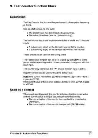 ZELIO2_EN.book Page 23 Tuesday, January 13, 2004 11:53 AM




      3$5$0(7(5 0HQX


     )%' 0RGH
                      )XQFWLRQV ZLWK SDUDPHWHUV LQ /' PRGH
                      ♦ 1XPHULFDO RQVWDQW7SH ,QSXWV
                      ♦ ORFNV
                      ♦ *DLQ
                      ♦ 7LPHUV 7,0(5 $ 7,0(5 %+ 7,0(5 /L
                      ♦ RXQWHU 35(6(7 2817
                      ♦ )DVW FRXQWHUV
                      ♦ $0 EORFN

                      $FFHVVLQJ SDUDPHWHUV IRU WKH )%' EORFNV UHTXLUHV WKDW WKH XVHU NQRZ
                      DQG HQWHU WKH EORFN QXPEHU 7KLV QXPEHU DSSHDUV RQ WKH ZLULQJ VKHHW LQ
                      WKH XSSHU ULJKW FRUQHU RI WKH EORFN

                      ,I WKHUH DUH SDUDPHWHUV WR GLVSOD DQG ZKHUH WKHVH DUH QRW ORFNHG 