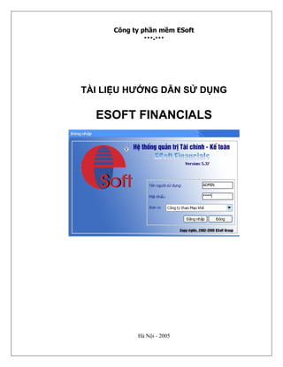 Công ty phần mềm ESoft
             ***-***




TÀI LIỆU HƯỚNG DẪN SỬ DỤNG

  ESOFT FINANCIALS




           Hà Nội - 2005