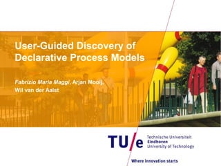 User-Guided Discovery of 
Declarative Process Models 
Fabrizio Maria Maggi, Arjan Mooij, 
Wil van der Aalst 
 