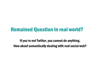 Remained Question in real world?
If you’re not Twitter, you cannot do anything.
How about semantically dealing with real social web?
 