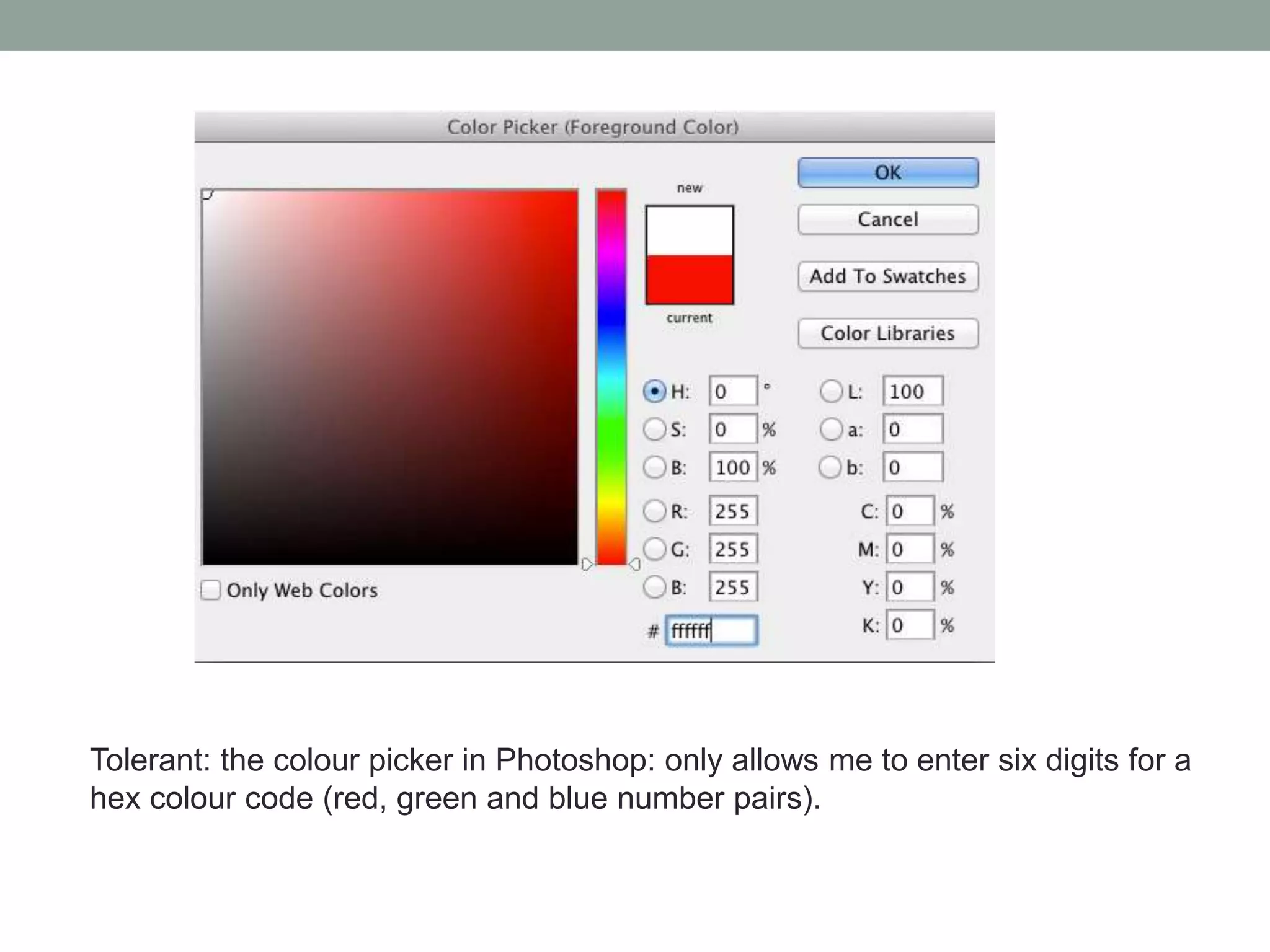 Tolerant: the colour picker in Photoshop: only allows me to enter six digits for a
hex colour code (red, green and blue number pairs).
 
