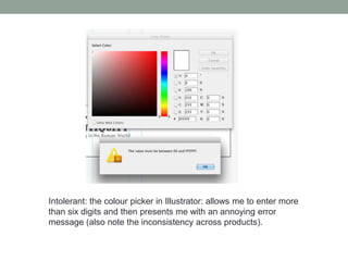 Intolerant: the colour picker in Illustrator: allows me to enter more
than six digits and then presents me with an annoying error
message (also note the inconsistency across products).
 
