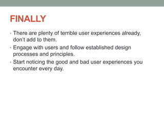 FINALLY
• There are plenty of terrible user experiences already,
don’t add to them.
• Engage with users and follow established design
processes and principles.
• Start noticing the good and bad user experiences you
encounter every day.
 
