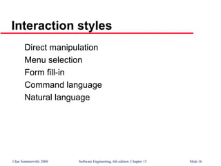 ©Ian Sommerville 2000 Software Engineering, 6th edition. Chapter 15 Slide 16
Interaction styles
Direct manipulation
Menu selection
Form fill-in
Command language
Natural language
 