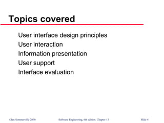 ©Ian Sommerville 2000 Software Engineering, 6th edition. Chapter 15 Slide 4
Topics covered
User interface design principles
User interaction
Information presentation
User support
Interface evaluation
 