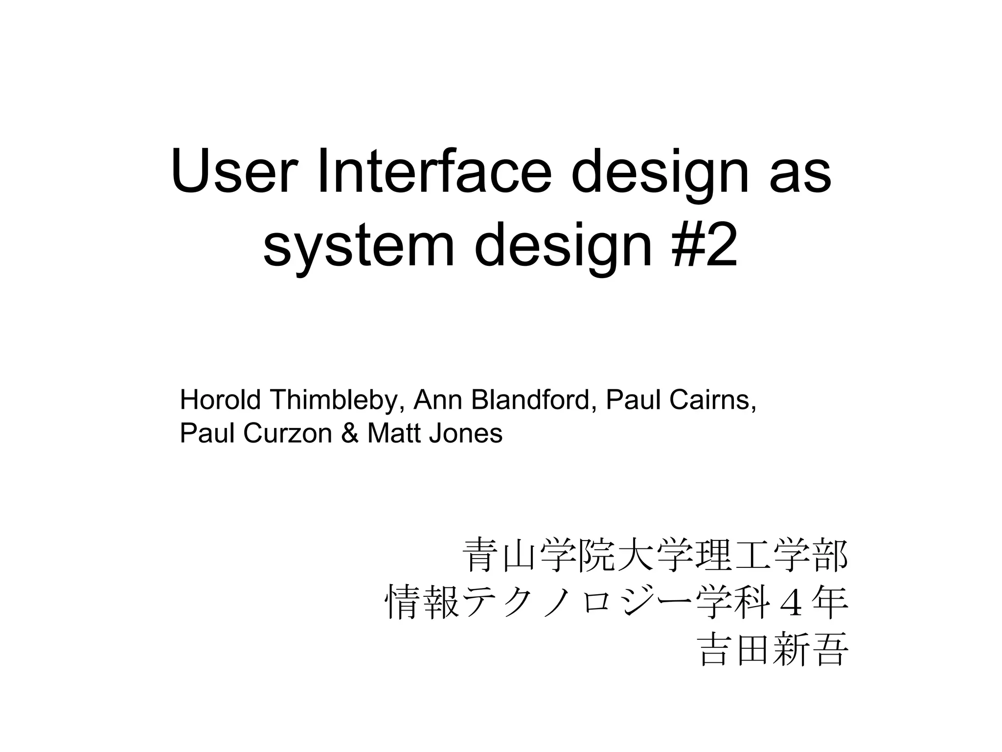 User Interface design as system design #2 青山学院大学理工学部 情報テクノロジー学科４年 吉田新吾 Horold Thimbleby, Ann Blandford, Paul Cairns, Paul Curzon & Matt Jones 