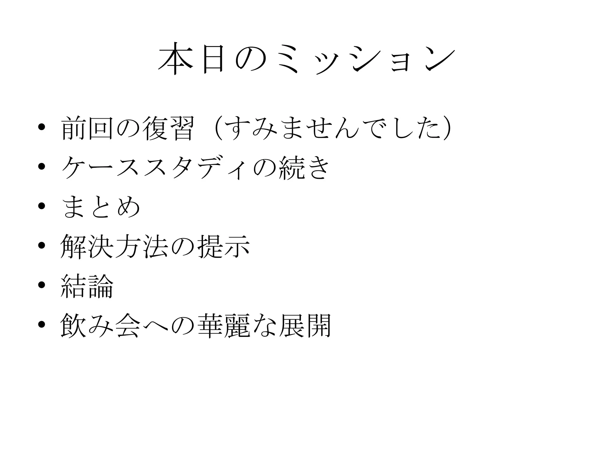 本日のミッション 前回の復習（すみませんでした） ケーススタディの続き まとめ 解決方法の提示 結論 飲み会への華麗な展開 
