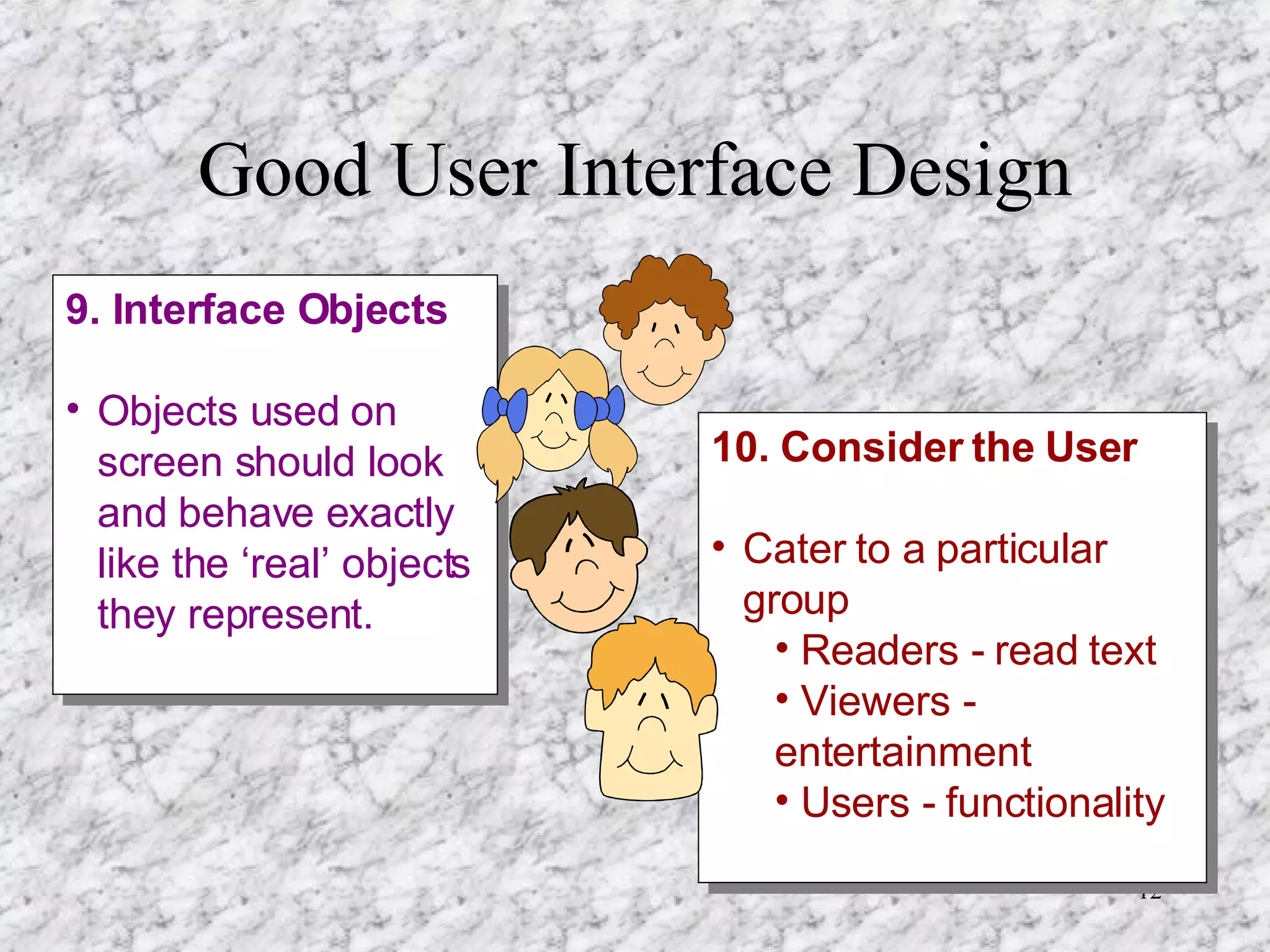 Good User Interface Design 9. Interface Objects Objects used on screen should look and behave exactly like the ‘real’ objects they represent. 10. Consider the User Cater to a particular group Readers - read text Viewers - entertainment  Users - functionality 