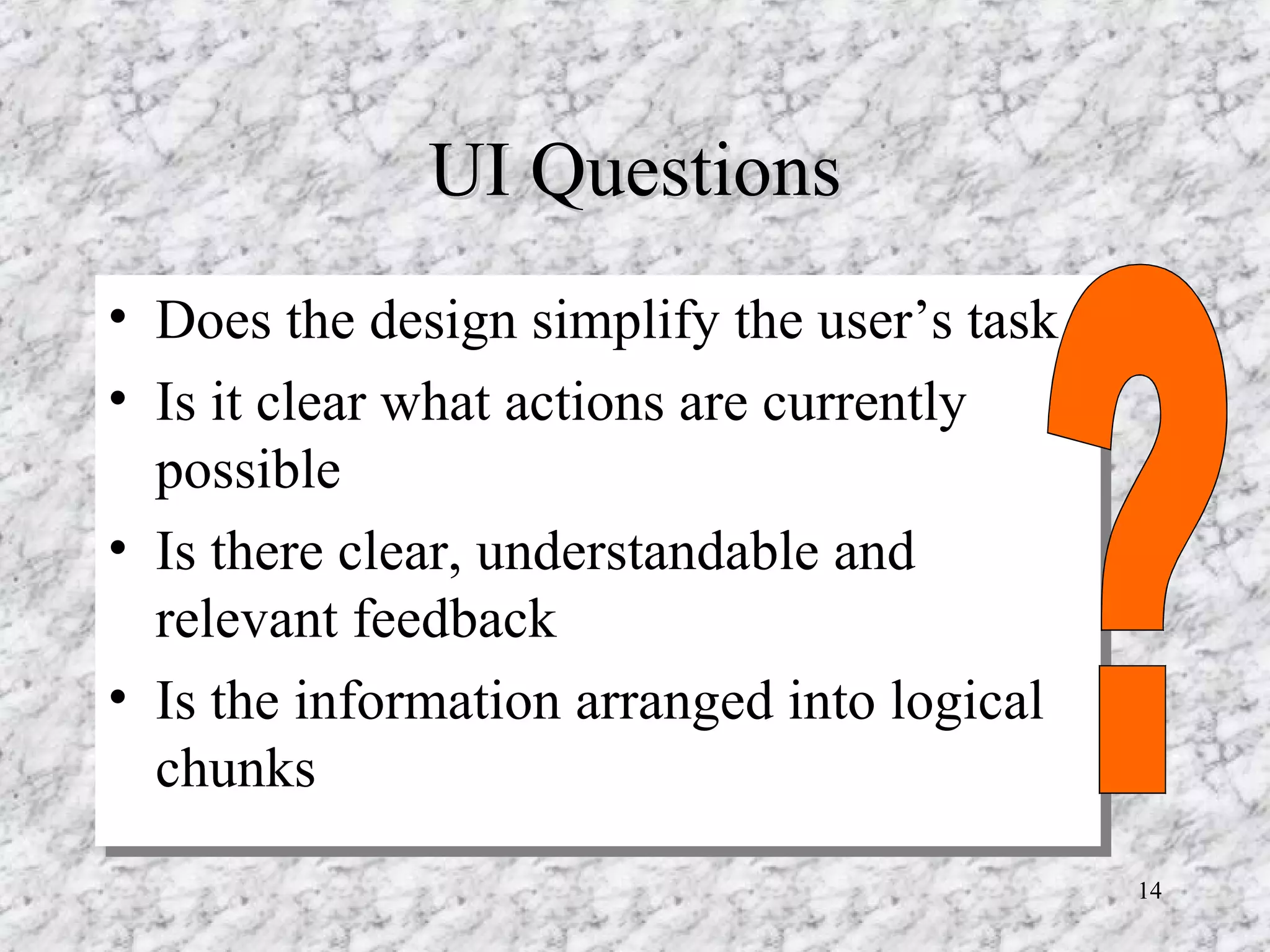 UI Questions Does the design simplify the user’s task Is it clear what actions are currently possible Is there clear, understandable and relevant feedback Is the information arranged into logical chunks ? 