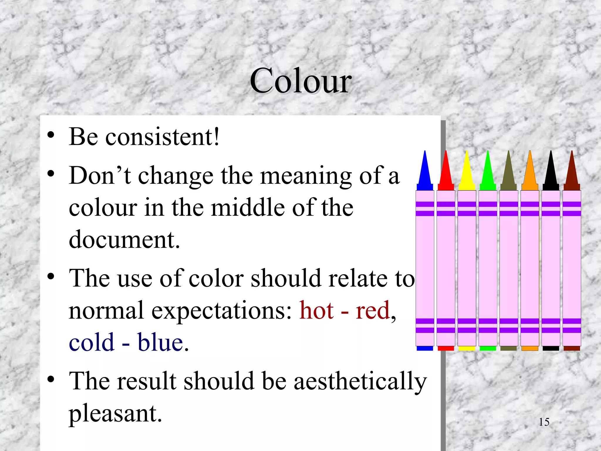 Colour Be consistent!  Don’t change the meaning of a colour in the middle of the document.  The use of color should relate to normal expectations:  hot - red ,  cold - blue .  The result should be aesthetically pleasant.  
