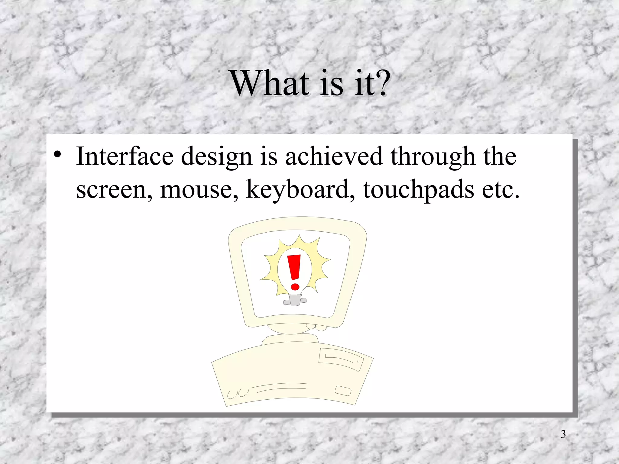 What is it? Interface design is achieved through the screen, mouse, keyboard, touchpads etc. 