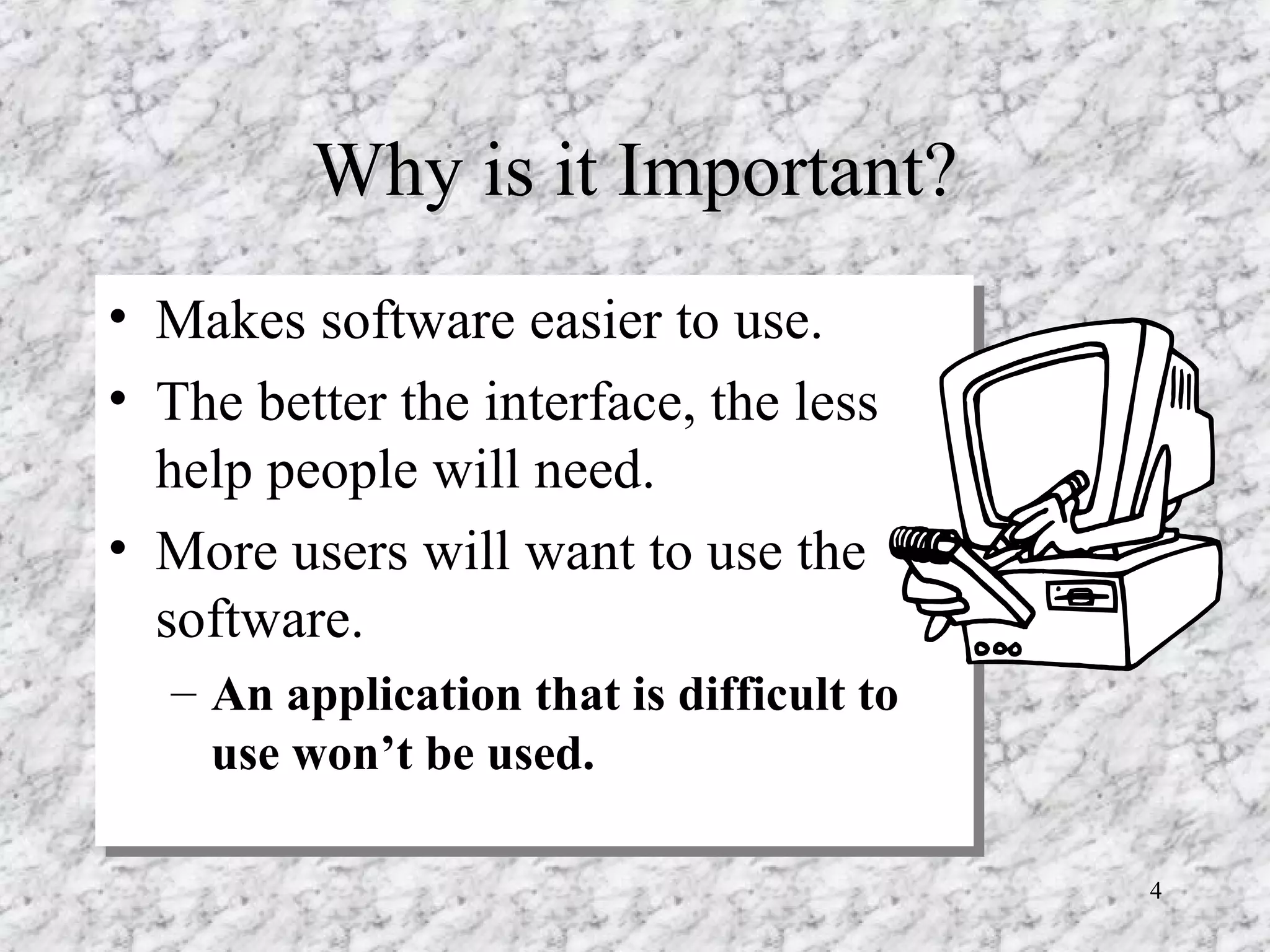 Why is it Important? Makes software easier to use. The better the interface, the less help people will need. More users will want to use the software. An application that is difficult to use won’t be used. 