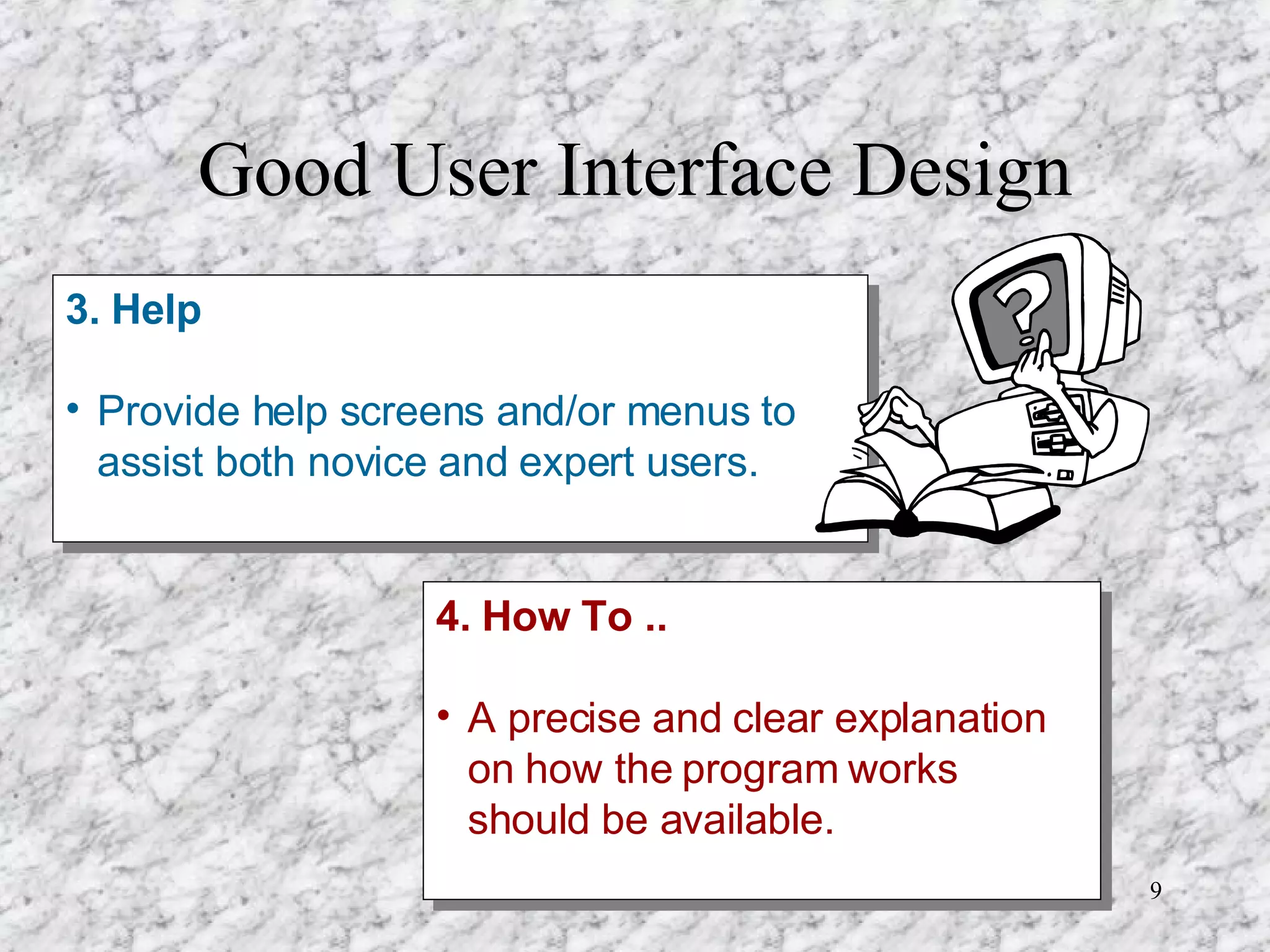 Good User Interface Design 3. Help Provide help screens and/or menus to assist both novice and expert users. 4. How To .. A precise and clear explanation on how the program works should be available. 