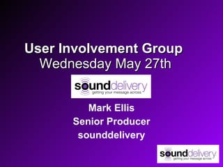 User Involvement Group   Wednesday May 27th Mark Ellis Senior Producer sounddelivery 