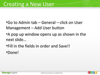 Creating a New User

•Go to Admin tab – General – click on User
Management – Add User button
•A pop up window opens up as shown in the
next slide…
•Fill in the fields in order and Save!!
•Done!



                  ZOHO Corporation Confidential
 