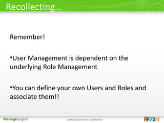 Recollecting…

Remember!

•User Management is dependent on the
underlying Role Management

•You can define your own Users and Roles and
associate them!!

                  ZOHO Corporation Confidential
 