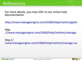 References
For more details, you may refer to our online help
documentation

http://www.manageengine.com/it360/help/meitms/getting-st

http
://www.manageengine.com/it360/help/meitms/manage-user

http://
www.manageengine.com/it360/help/meitms/manage-users-r




                       ZOHO Corporation Confidential
 
