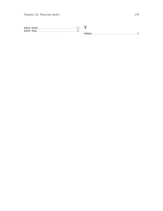 Chapter 21: Function Index 178
XDATE.WKDAY . . . . . . . . . . . . . . . . . . . . . . . . . . . . . . . . . . 56
XDATE.YEAR. . . . . . . . . . . . . . . . . . . . . . . . . . . . . . . . . . . . 56
Y
YRMODA . . . . . . . . . . . . . . . . . . . . . . . . . . . . . . . . . . . . . . . . 57
 