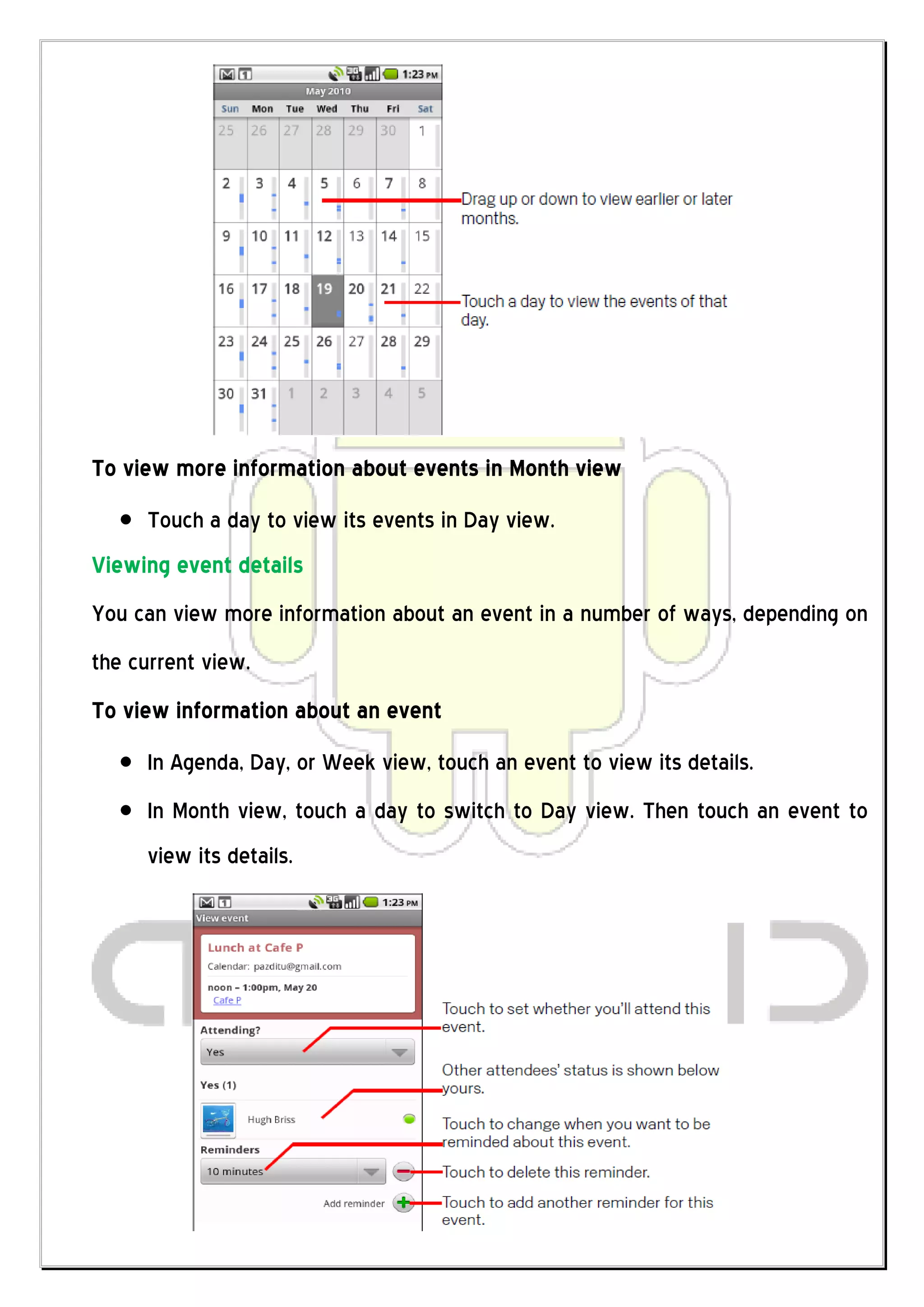 To view more information about events in Month view
     Touch a day to view its events in Day view.
Viewing event details
You can view more information about an event in a number of ways, depending on
the current view.
To view information about an event
     In Agenda, Day, or Week view, touch an event to view its details.
     In Month view, touch a day to switch to Day view. Then touch an event to
     view its details.
 