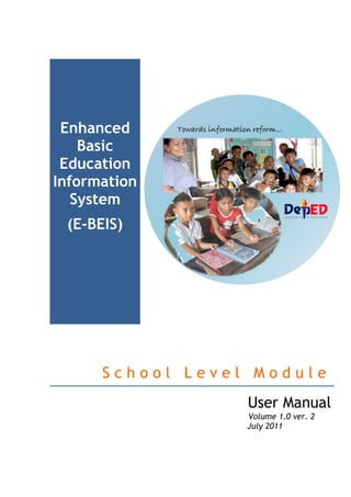 Enhanced
    Basic
 Education
Information
   System
 (E-BEIS)




      School Level Module
                  User Manual
                  Volume 1.0 ver. 2
                  July 2011
 