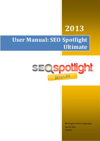 2013
Bill Horgan & Simon Greenhalgh
Launch Date:
6/5/2013
User Manual: SEO Spotlight
Ultimate
 