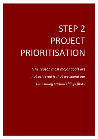 STEP 2  
                      PROJECT 
               PRIORITISATION 
                                                                             
                                                                             
                                      ‘The reason most major goals are 
                                     not achieved is that we spend our 
                                              time doing second things first’. 




Project Programming & Prioritisation Toolkit        18 
 