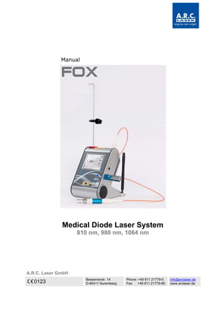 Manual
Medical Diode Laser System
810 nm, 980 nm, 1064 nm
A.R.C. Laser GmbH
0123
Bessemerstr. 14
D-90411 Nuremberg
Phone: +49 911 21779-0
Fax: +49 911 21779-99
info@arclaser.de
www.arclaser.de
 