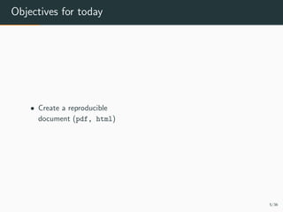 Objectives for today
• Create a reproducible
document (pdf, html)
5/36
 