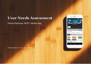 User Needs Assessment
Indian Railways IRCTC Mobile App
Sebbe Isaac Kurian, July 2018.
 