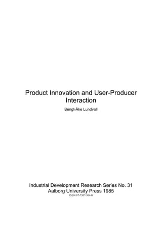 Product Innovation and User-Producer
             Interaction
                Bengt-Åke Lundvall




 Industrial Development Research Series No. 31
          Aalborg University Press 1985
                  ISBN 87-7307-304-0
 