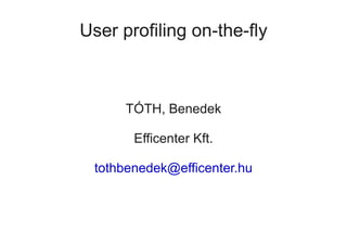 User profiling on-the-fly



      TÓTH, Benedek

       Efficenter Kft.

 tothbenedek@efficenter.hu
 