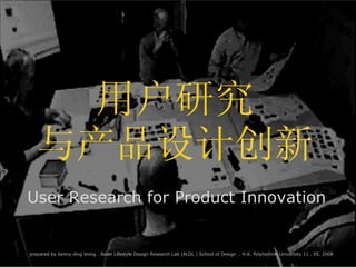 User Research for Product Innovation 用户研究 与产品设计创新 prepared by benny ding leong . Asian Lifestyle Design Research Lab (ALDL ) School of Design  . H.K. Polytechnic University 11 . 05. 2008  