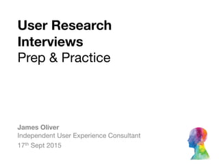 User Research  
Interviews  
Prep & Practice
James Oliver  
Independent User Experience Consultant

17th Sept 2015
 