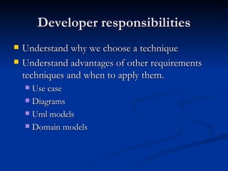 Developer responsibilities Understand why we choose a technique Understand advantages of other requirements techniques and when to apply them. Use case Diagrams Uml models Domain models 