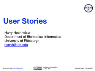 Harry Hochheiser
Department of Biomedical Informatics
University of Pittsburgh
harryh@pitt.edu
Harry Hochheiser, harryh@pitt.edu Baobab Health, February 2015
Attribution-ShareAlike
CC BY-SA
User Stories
 