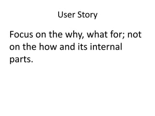 User Story

Focus on the why, what for; not
on the how and its internal
parts.

 
