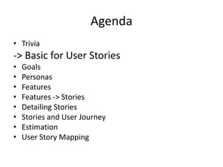 Agenda
• Trivia

-> Basic for User Stories
•
•
•
•
•
•
•
•

Goals
Personas
Features
Features -> Stories
Detailing Stories
Stories and User Journey
Estimation
User Story Mapping

 