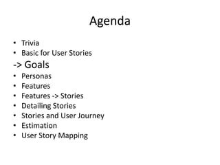 Agenda
• Trivia
• Basic for User Stories

-> Goals
•
•
•
•
•
•
•

Personas
Features
Features -> Stories
Detailing Stories
Stories and User Journey
Estimation
User Story Mapping

 