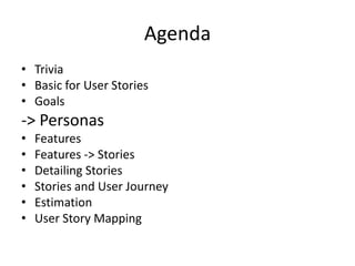 Agenda
• Trivia
• Basic for User Stories
• Goals

-> Personas
•
•
•
•
•
•

Features
Features -> Stories
Detailing Stories
Stories and User Journey
Estimation
User Story Mapping

 
