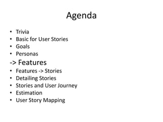 Agenda
•
•
•
•

Trivia
Basic for User Stories
Goals
Personas

-> Features
•
•
•
•
•

Features -> Stories
Detailing Stories
Stories and User Journey
Estimation
User Story Mapping

 