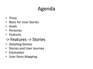 Agenda
•
•
•
•
•

Trivia
Basic for User Stories
Goals
Personas
Features

-> Features -> Stories
•
•
•
•

Detailing Stories
Stories and User Journey
Estimation
User Story Mapping

 