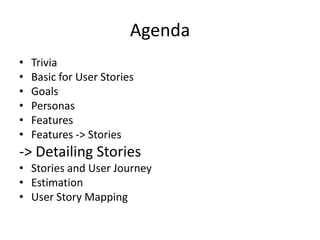 Agenda
•
•
•
•
•
•

Trivia
Basic for User Stories
Goals
Personas
Features
Features -> Stories

-> Detailing Stories
• Stories and User Journey
• Estimation
• User Story Mapping

 