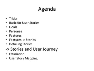 Agenda
•
•
•
•
•
•
•

Trivia
Basic for User Stories
Goals
Personas
Features
Features -> Stories
Detailing Stories

-> Stories and User Journey
• Estimation
• User Story Mapping

 