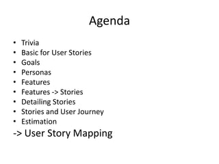 Agenda
•
•
•
•
•
•
•
•
•

Trivia
Basic for User Stories
Goals
Personas
Features
Features -> Stories
Detailing Stories
Stories and User Journey
Estimation

-> User Story Mapping

 