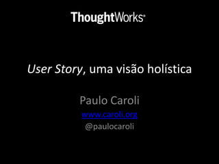 User Story, uma visão holística 
Paulo Caroli 
www.caroli.org 
@paulocaroli 
 